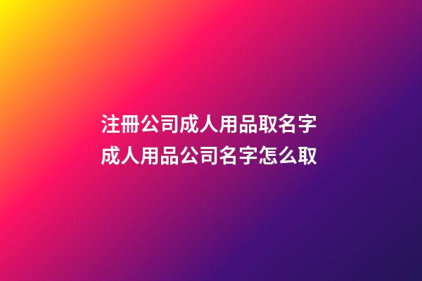 注冊公司成人用品取名字 成人用品公司名字怎么取-第1張-公司起名-玄機派